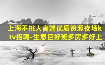 上海不挑人高端优质资源夜场ktv招聘-生意巨好班多房多好上